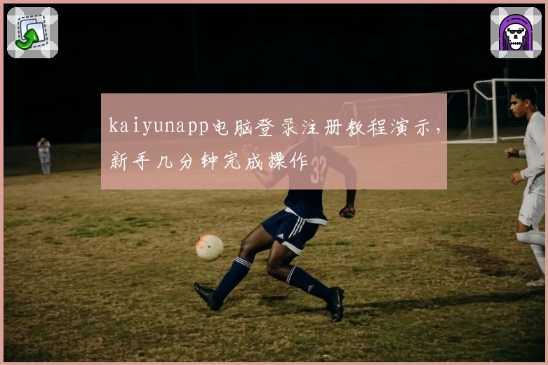 kaiyunapp电脑登录注册教程演示，新手几分钟完成操作