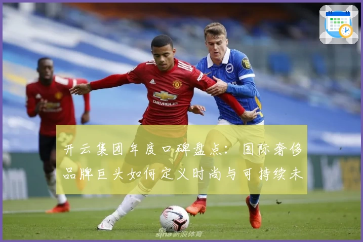 开云集团年度口碑盘点：国际奢侈品牌巨头如何定义时尚与可持续未来