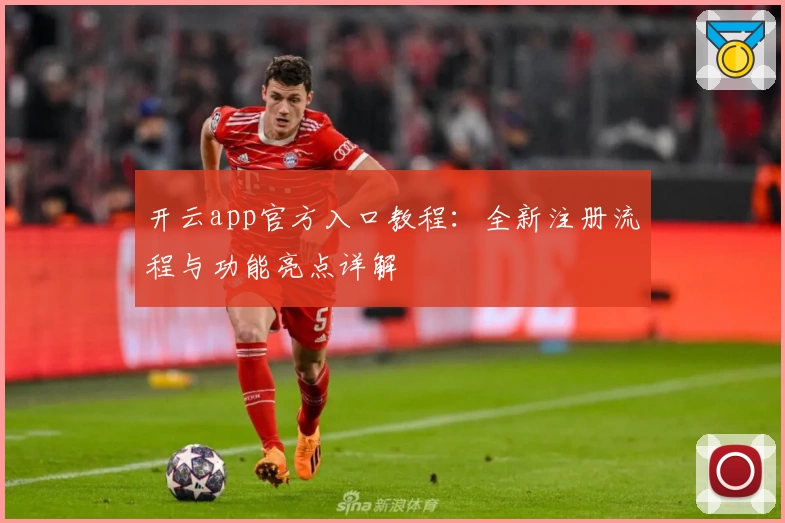 开云app官方入口教程：全新注册流程与功能亮点详解