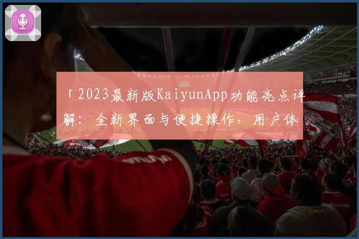「2023最新版KaiyunApp功能亮点详解：全新界面与便捷操作，用户体验全面升级」