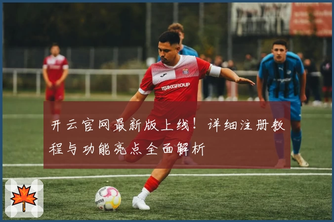 开云官网最新版上线！详细注册教程与功能亮点全面解析