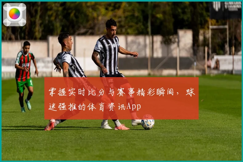 掌握实时比分与赛事精彩瞬间,球迷强推的体育资讯App