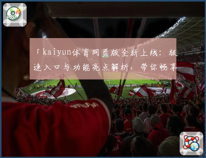 「kaiyun体育网页版全新上线：极速入口与功能亮点解析，带你畅享便捷操作体验」