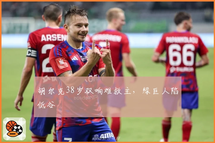 胡尔克38岁双响难救主,绿巨人陷低谷