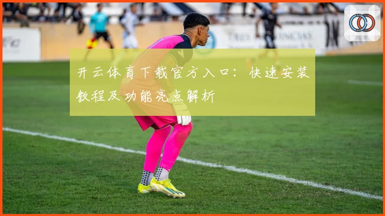 开云体育下载官方入口:快速安装教程及功能亮点解析
