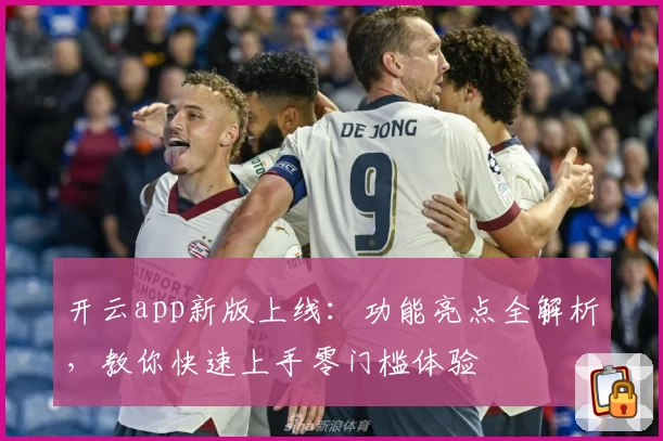 开云app新版上线:功能亮点全解析,教你快速上手零门槛体验