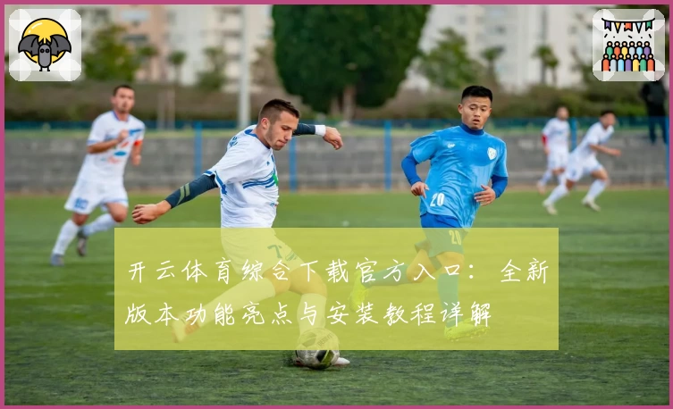 开云体育综合下载官方入口：全新版本功能亮点与安装教程详解
