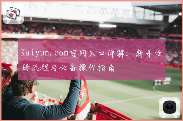 Kaiyun.com官网入口详解：新手注册流程与必备操作指南
