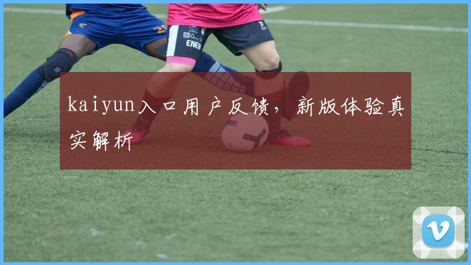 kaiyun入口用户反馈，新版体验真实解析