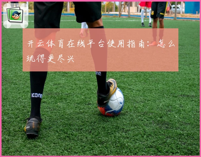 开云体育在线平台使用指南:怎么玩得更尽兴