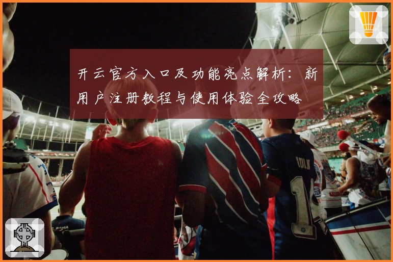 开云官方入口及功能亮点解析：新用户注册教程与使用体验全攻略
