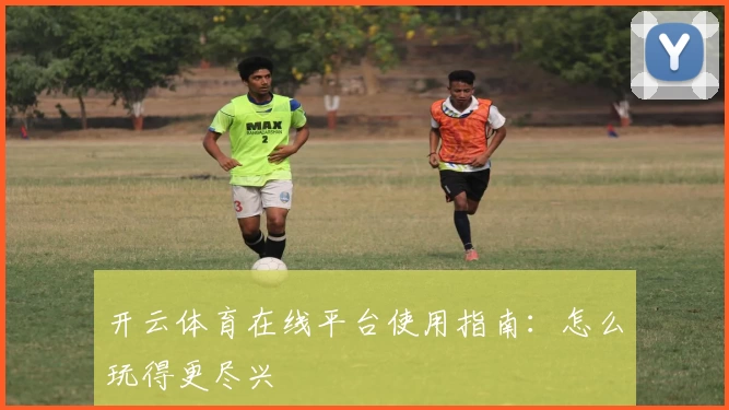开云体育在线平台使用指南：怎么玩得更尽兴