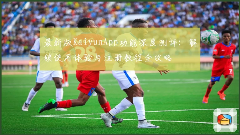 最新版KaiyunApp功能深度测评：解锁使用体验与注册教程全攻略