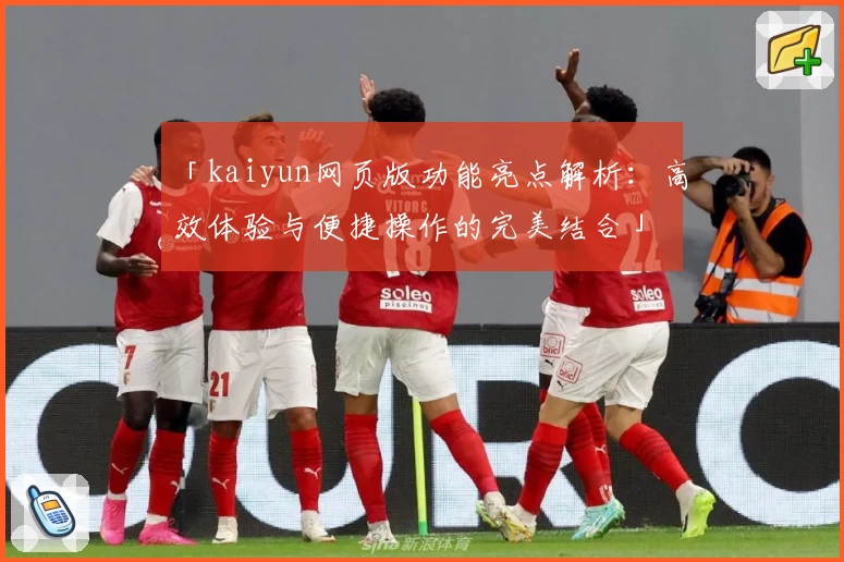 「kaiyun网页版功能亮点解析：高效体验与便捷操作的完美结合」