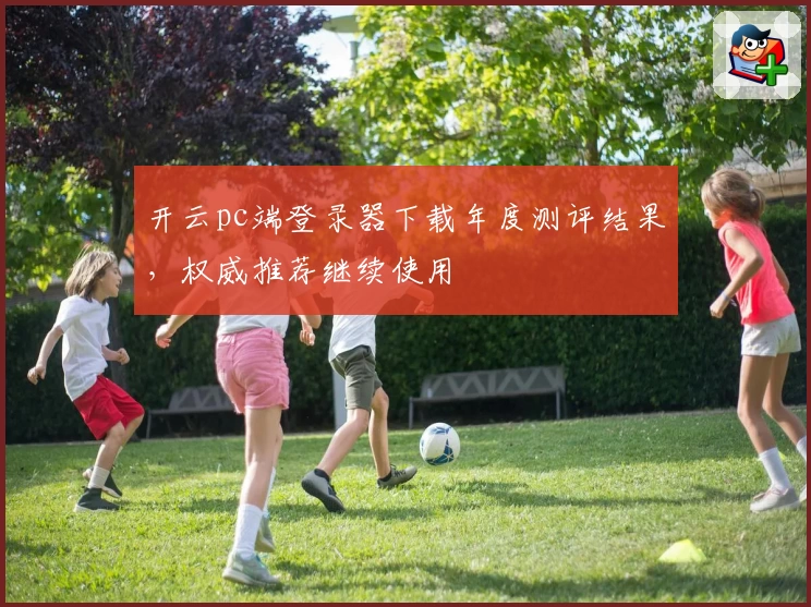 开云pc端登录器下载年度测评结果，权威推荐继续使用