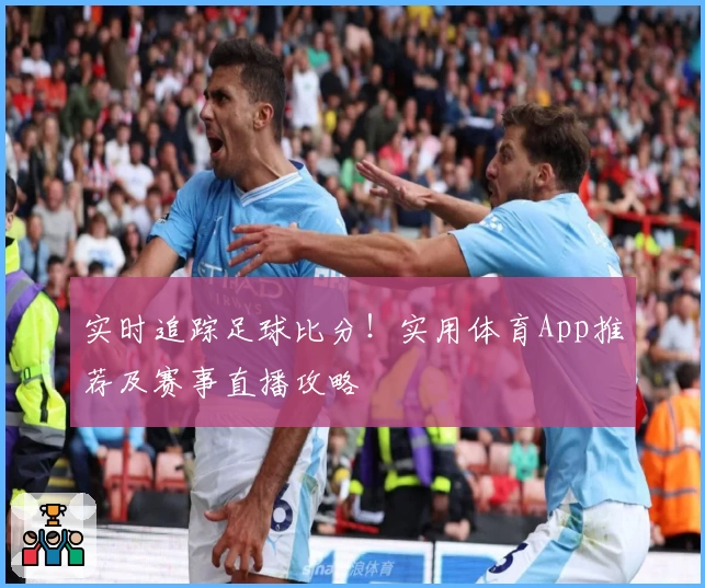 实时追踪足球比分！实用体育App推荐及赛事直播攻略