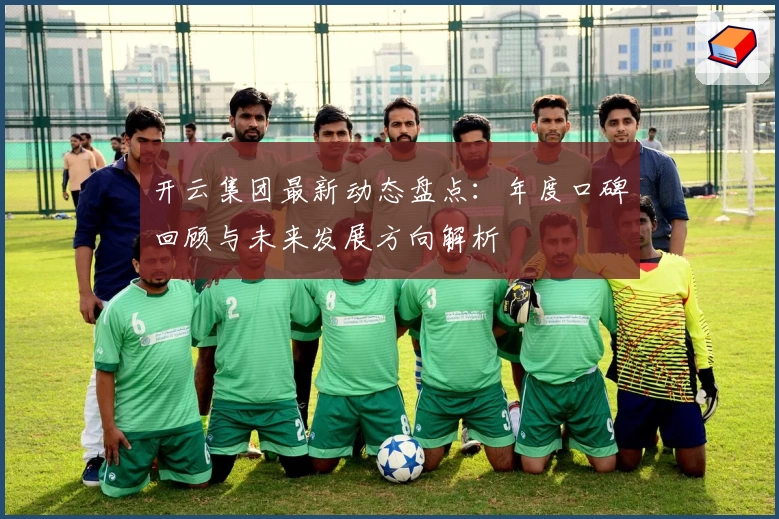 开云集团最新动态盘点:年度口碑回顾与未来发展方向解析