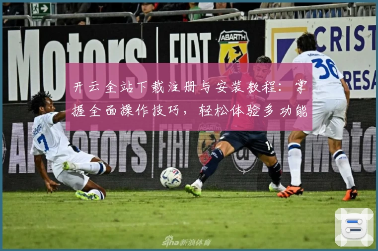 开云全站下载注册与安装教程：掌握全面操作技巧，轻松体验多功能应用